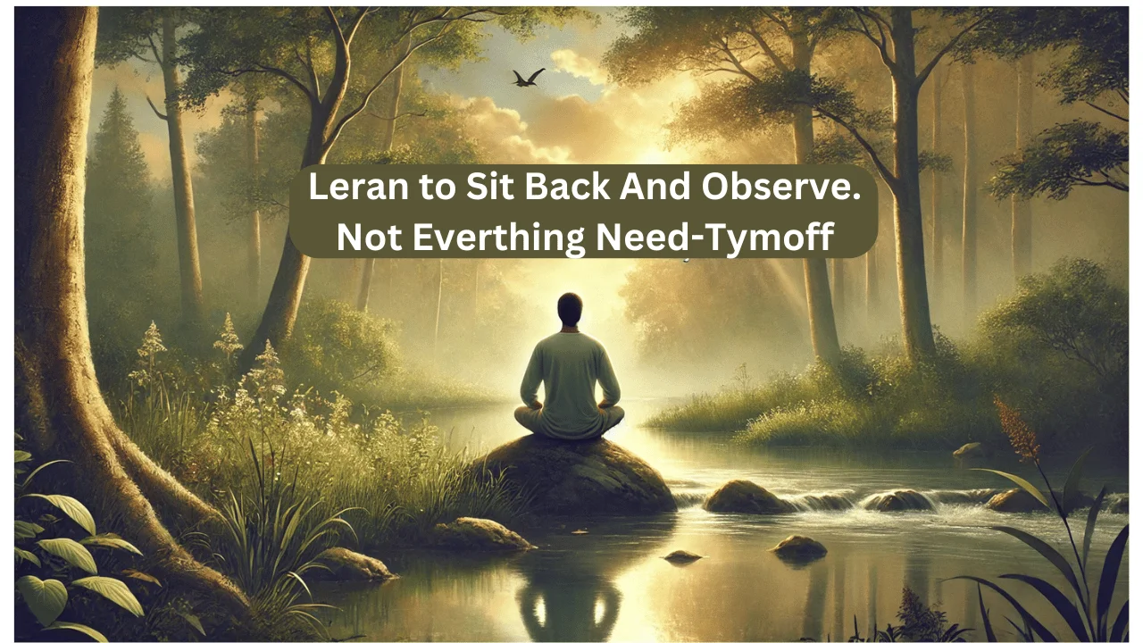 Learn to sit back and observe. not everything need - tymoff